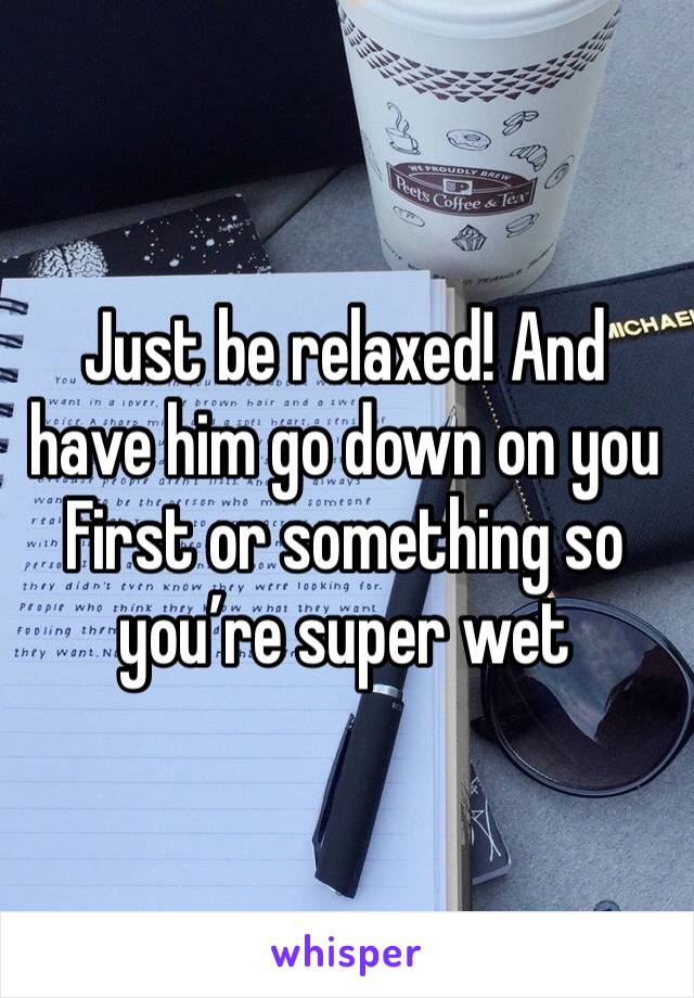Just be relaxed! And have him go down on you First or something so you’re super wet