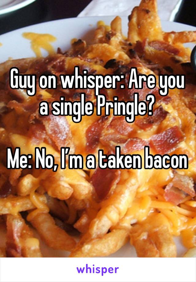 Guy on whisper: Are you a single Pringle? 

Me: No, I’m a taken bacon 