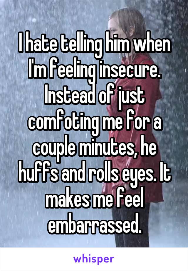 I hate telling him when I'm feeling insecure. Instead of just comfoting me for a couple minutes, he huffs and rolls eyes. It makes me feel embarrassed.