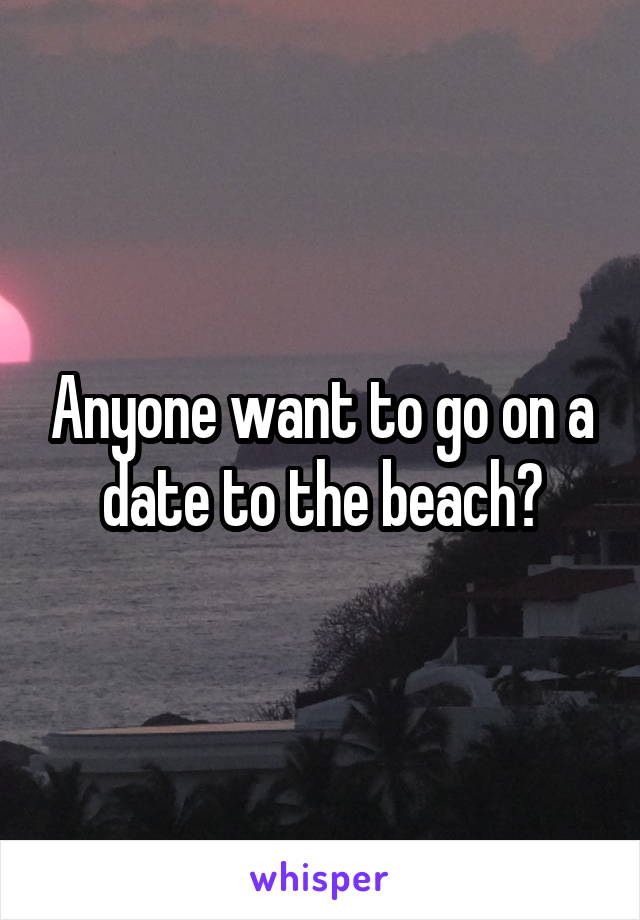 Anyone want to go on a date to the beach?