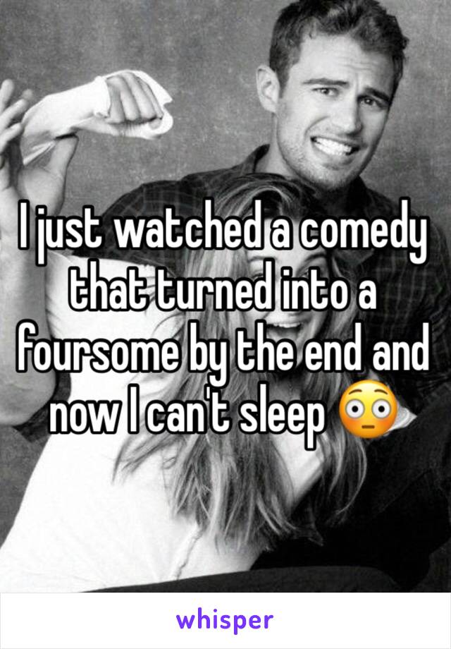 I just watched a comedy that turned into a foursome by the end and now I can't sleep 😳