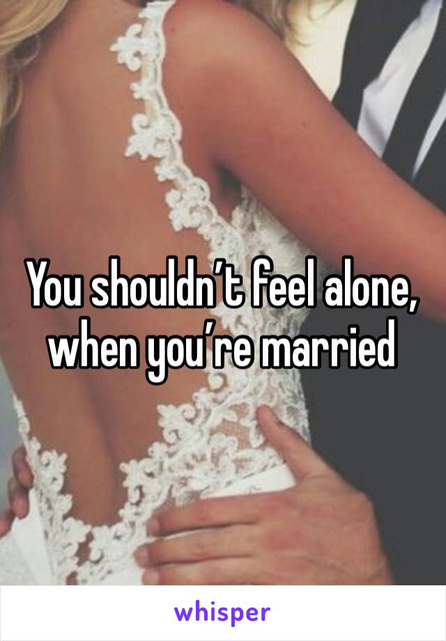 You shouldn’t feel alone, when you’re married 
