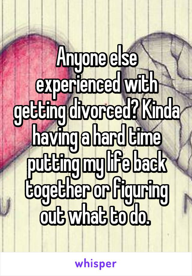 Anyone else experienced with getting divorced? Kinda having a hard time putting my life back together or figuring out what to do. 
