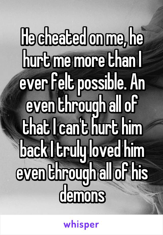 He cheated on me, he hurt me more than I ever felt possible. An even through all of that I can't hurt him back I truly loved him even through all of his demons