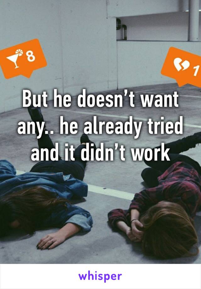 But he doesn’t want any.. he already tried and it didn’t work