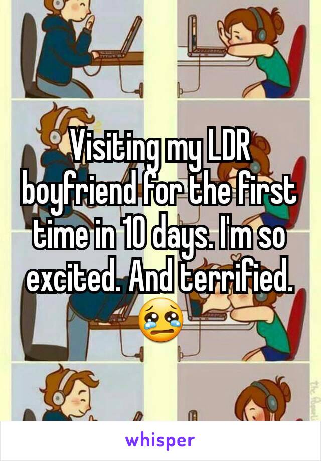 Visiting my LDR boyfriend for the first time in 10 days. I'm so excited. And terrified. 😢