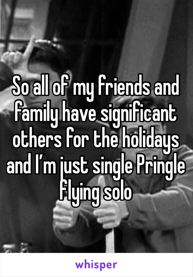 So all of my friends and family have significant others for the holidays and I’m just single Pringle flying solo 
