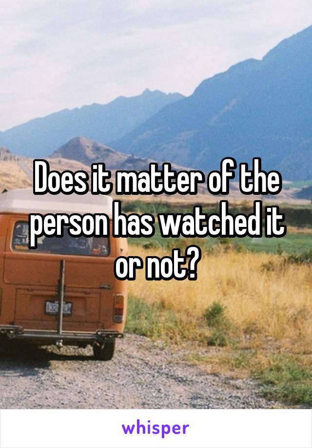 Does it matter of the person has watched it or not?