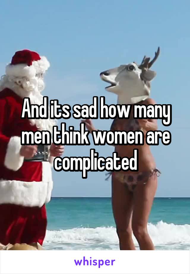 And its sad how many men think women are complicated