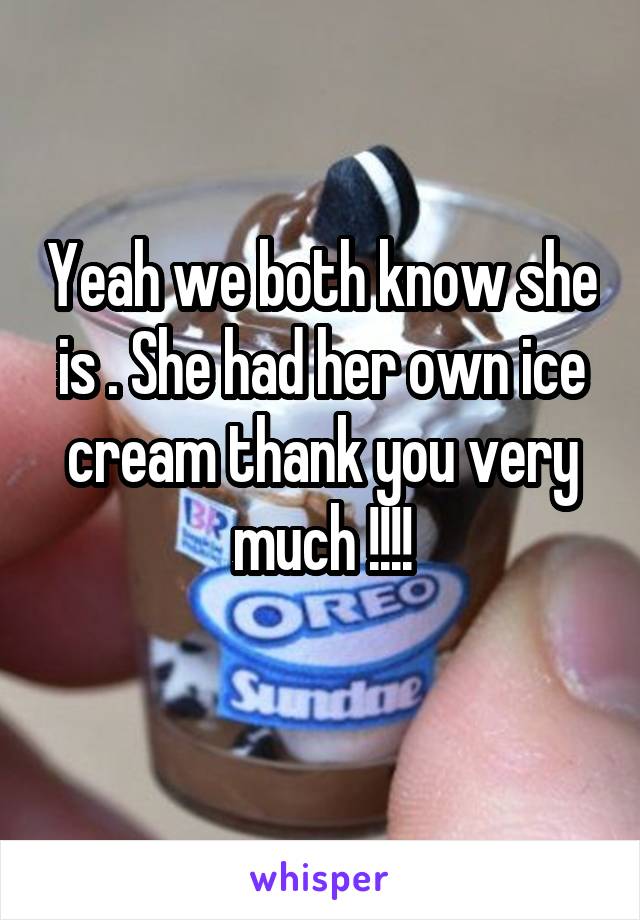 Yeah we both know she is . She had her own ice cream thank you very much !!!!
