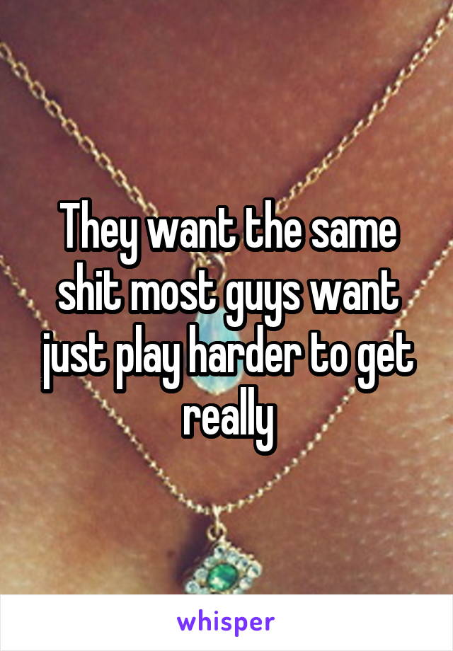 They want the same shit most guys want just play harder to get really