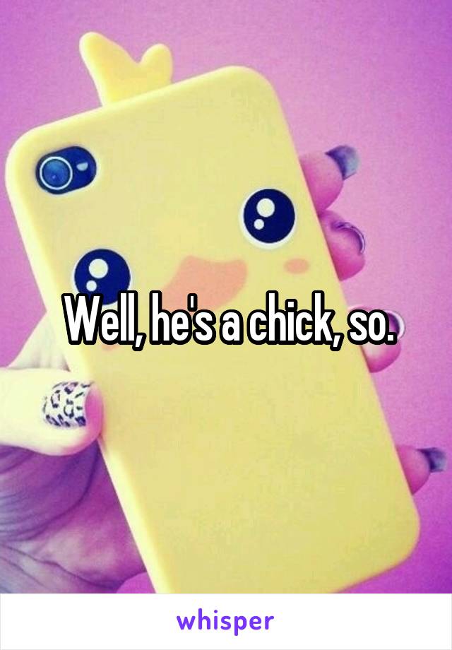 Well, he's a chick, so.
