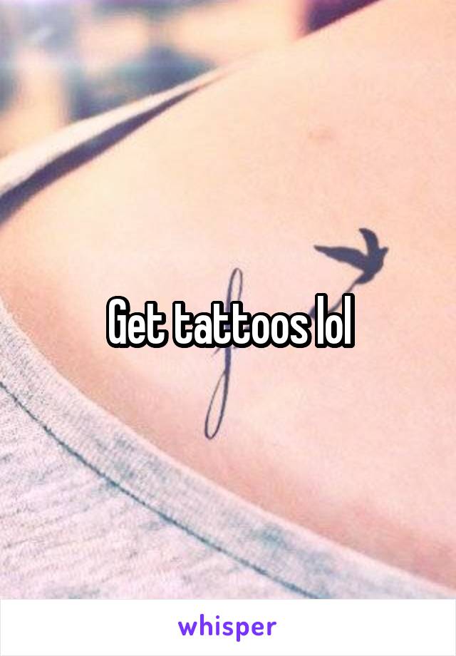 Get tattoos lol