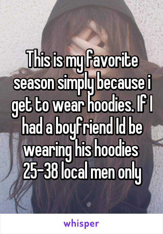 This is my favorite season simply because i get to wear hoodies. If I had a boyfriend Id be wearing his hoodies 
25-38 local men only