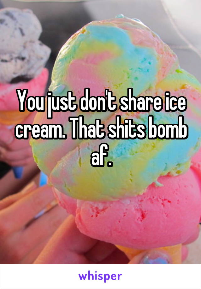 You just don't share ice cream. That shits bomb af.
