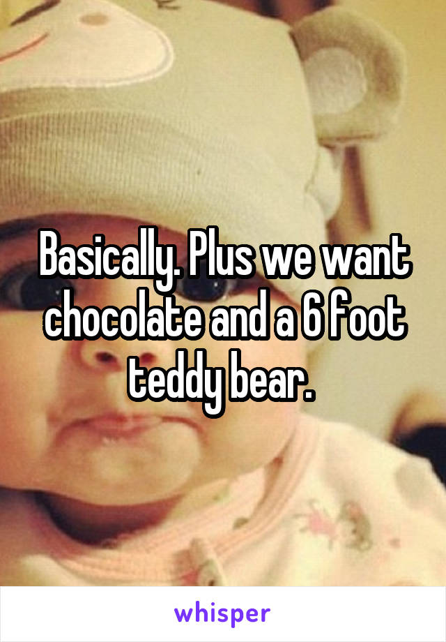 Basically. Plus we want chocolate and a 6 foot teddy bear. 