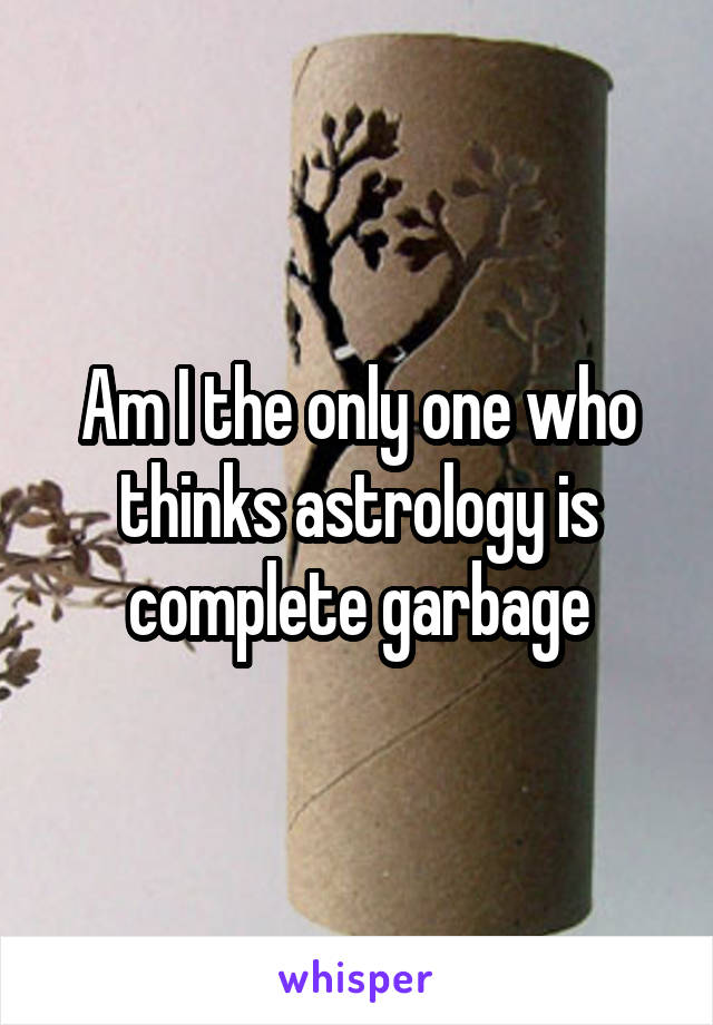 Am I the only one who thinks astrology is complete garbage