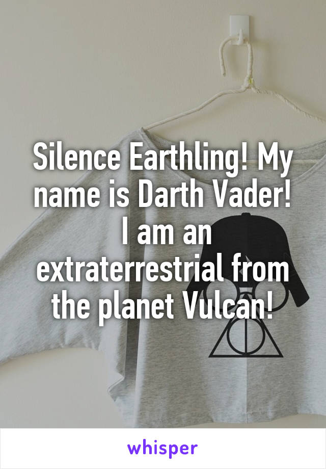 Silence Earthling! My name is Darth Vader!
 I am an extraterrestrial from the planet Vulcan!