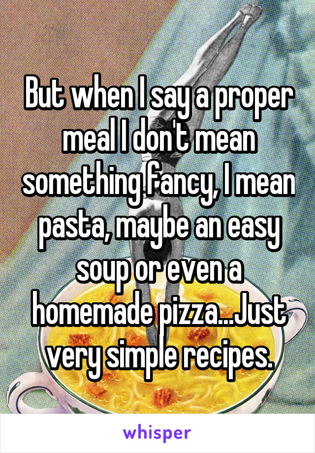 But when I say a proper meal I don't mean something fancy, I mean pasta, maybe an easy soup or even a homemade pizza...Just very simple recipes.