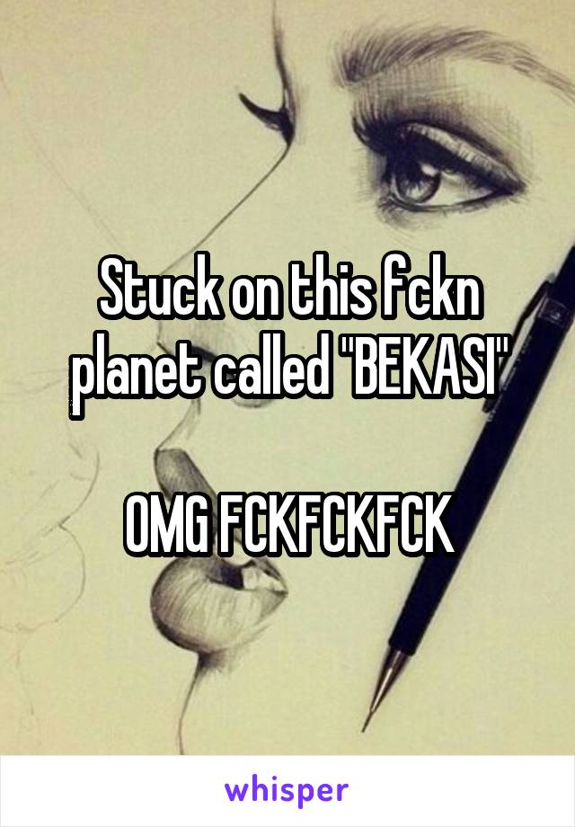 Stuck on this fckn planet called "BEKASI"

OMG FCKFCKFCK