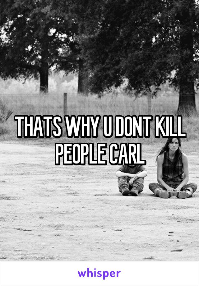 THATS WHY U DONT KILL PEOPLE CARL