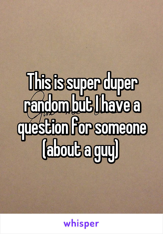 This is super duper random but I have a question for someone (about a guy) 