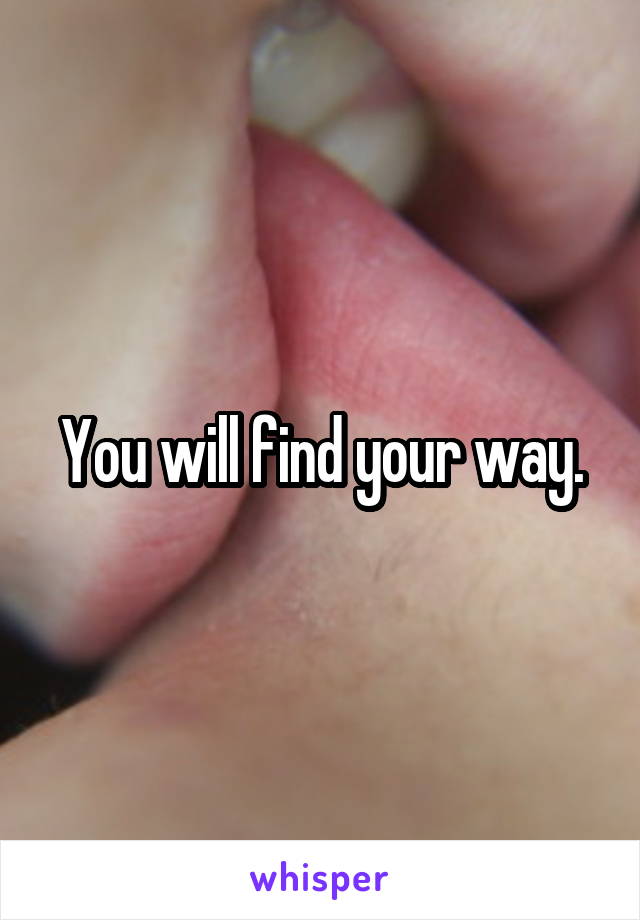 You will find your way.