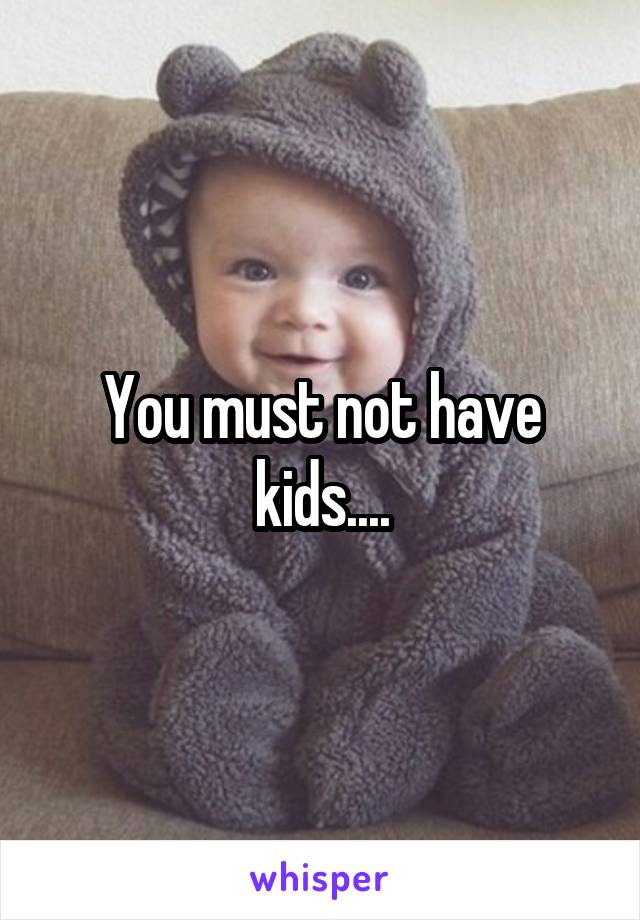 You must not have kids....