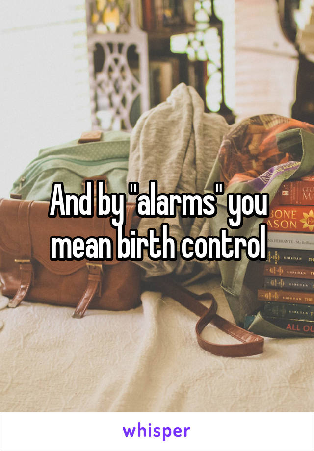 And by "alarms" you mean birth control