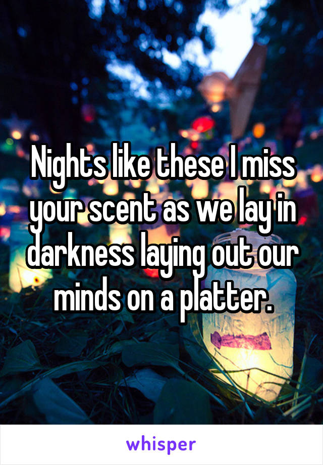 Nights like these I miss your scent as we lay in darkness laying out our minds on a platter.