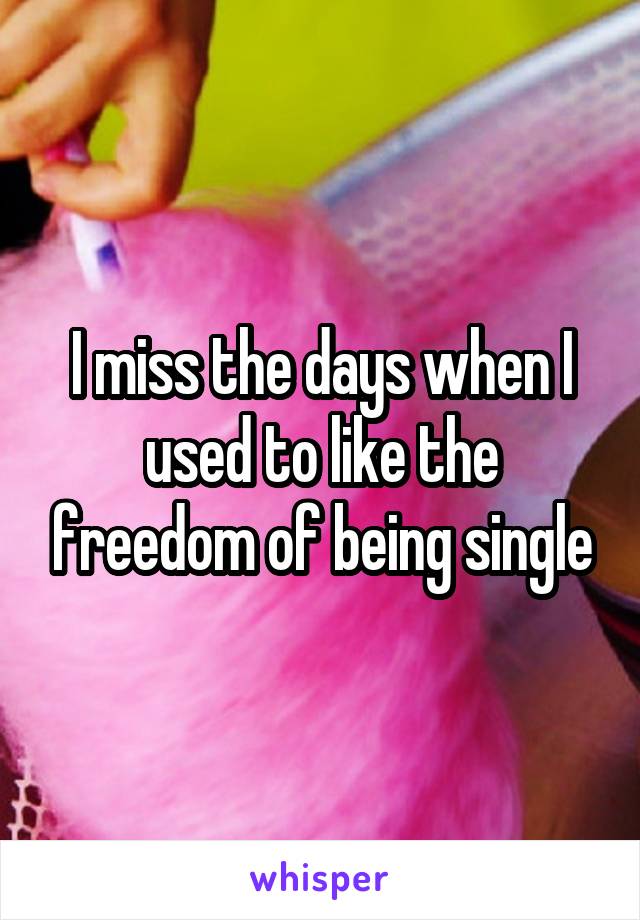 I miss the days when I used to like the freedom of being single