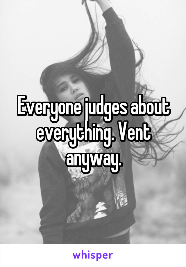 Everyone judges about everything. Vent anyway.