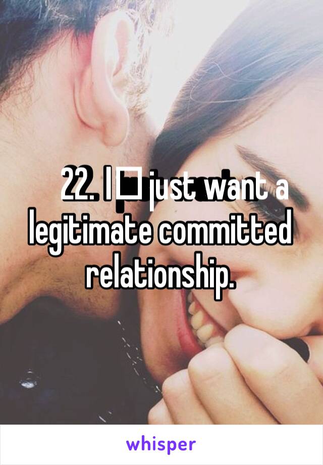 22. I️ just want a legitimate committed relationship. 