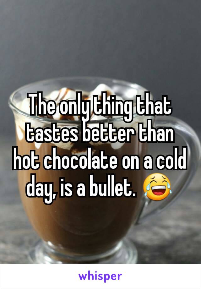The only thing that tastes better than hot chocolate on a cold day, is a bullet. 😂