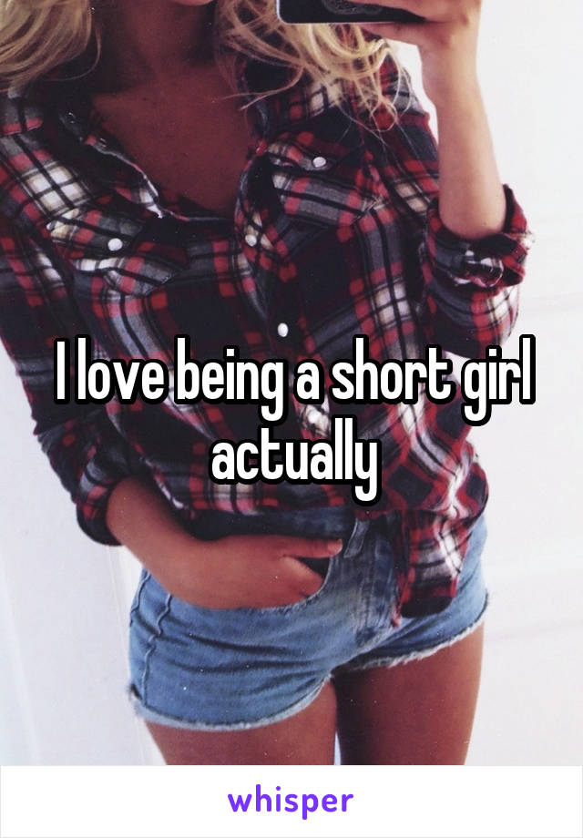 I love being a short girl actually