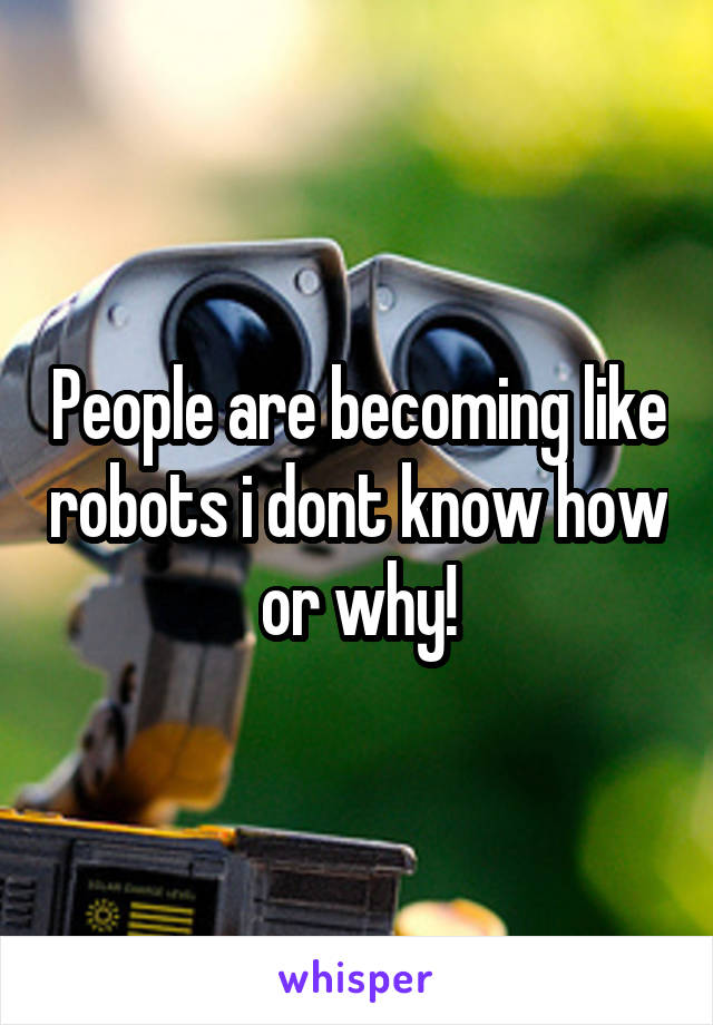 People are becoming like robots i dont know how or why!