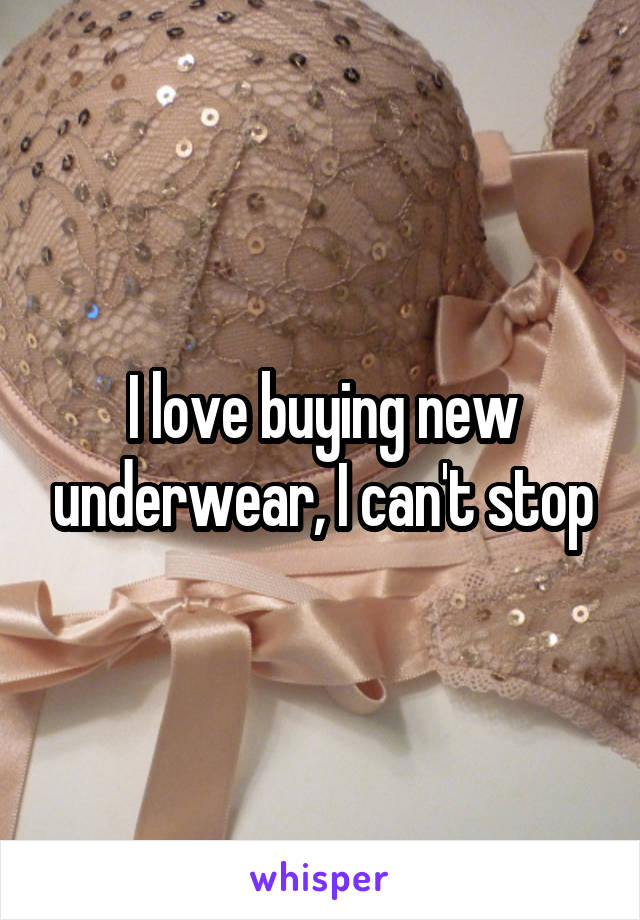 I love buying new underwear, I can't stop