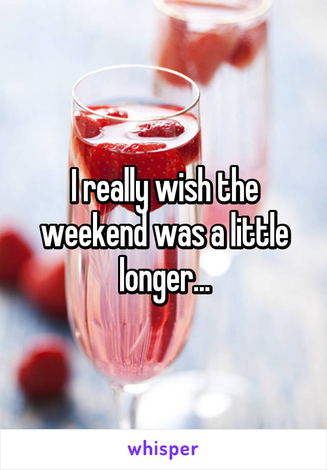 I really wish the weekend was a little longer...