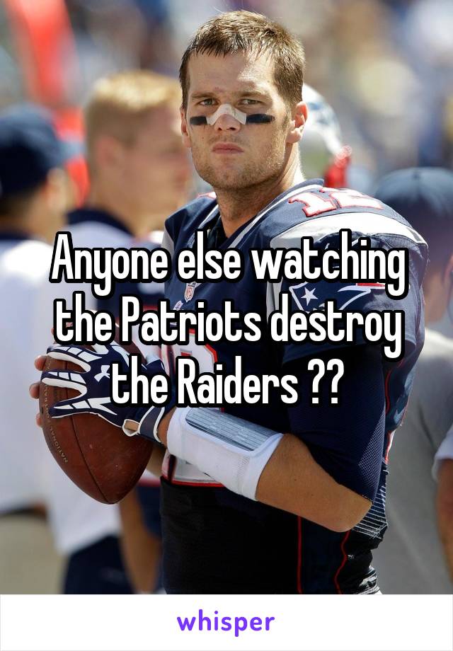 Anyone else watching the Patriots destroy the Raiders ??