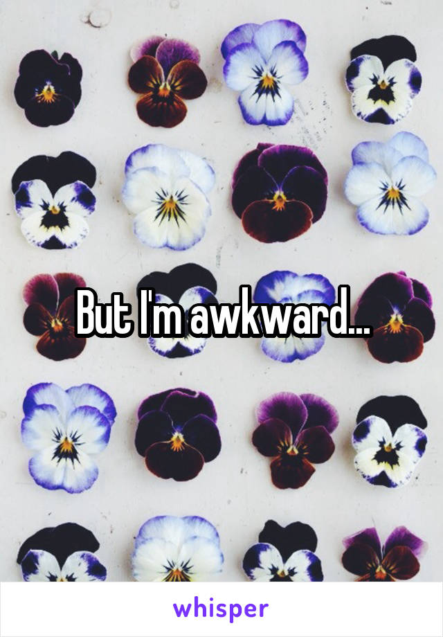 But I'm awkward...