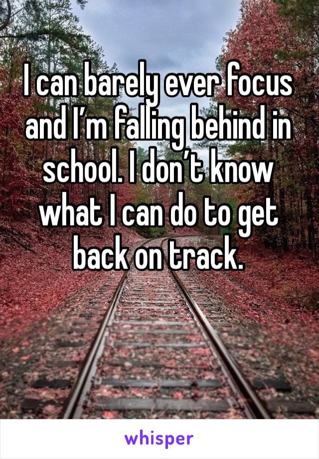 I can barely ever focus and I’m falling behind in school. I don’t know what I can do to get back on track. 