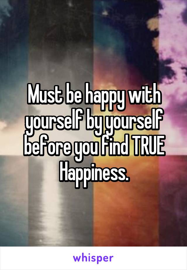 Must be happy with yourself by yourself before you find TRUE Happiness.