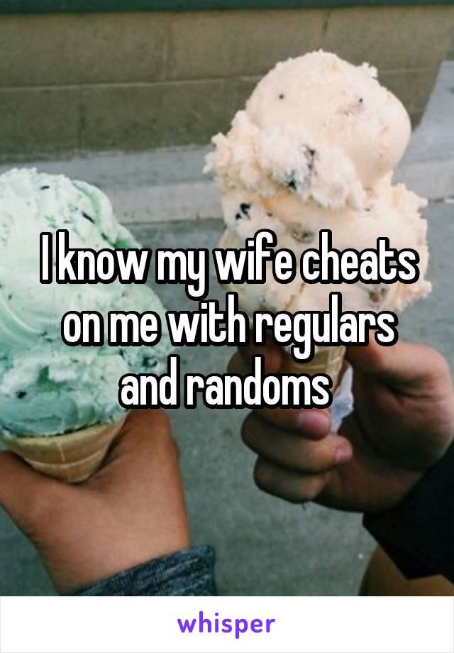 I know my wife cheats on me with regulars and randoms 
