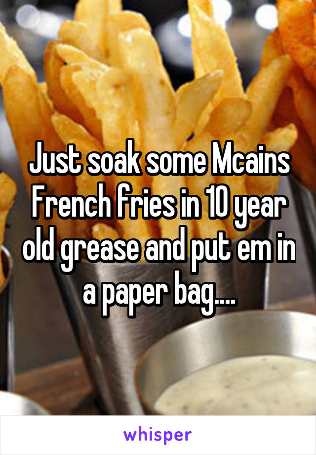 Just soak some Mcains French fries in 10 year old grease and put em in a paper bag....