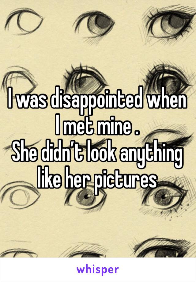 I was disappointed when I met mine .
She didn’t look anything like her pictures 