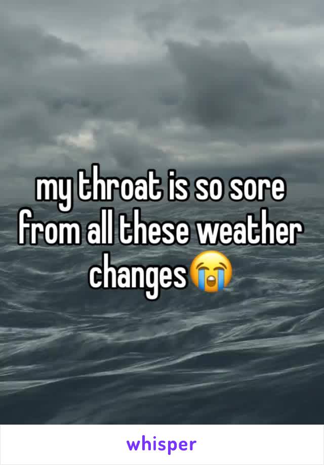 my throat is so sore from all these weather changes😭