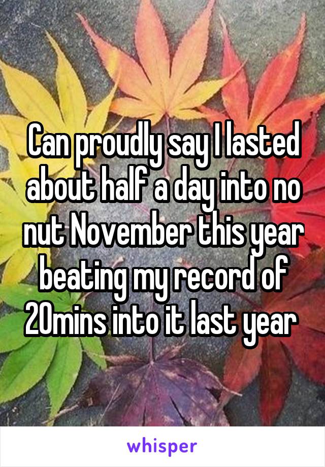 Can proudly say I lasted about half a day into no nut November this year beating my record of 20mins into it last year 