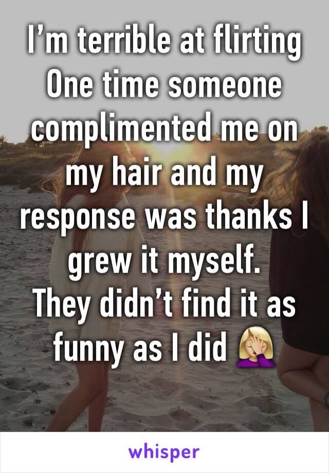 I’m terrible at flirting 
One time someone complimented me on my hair and my response was thanks I grew it myself. 
They didn’t find it as funny as I did 🤦🏼‍♀️