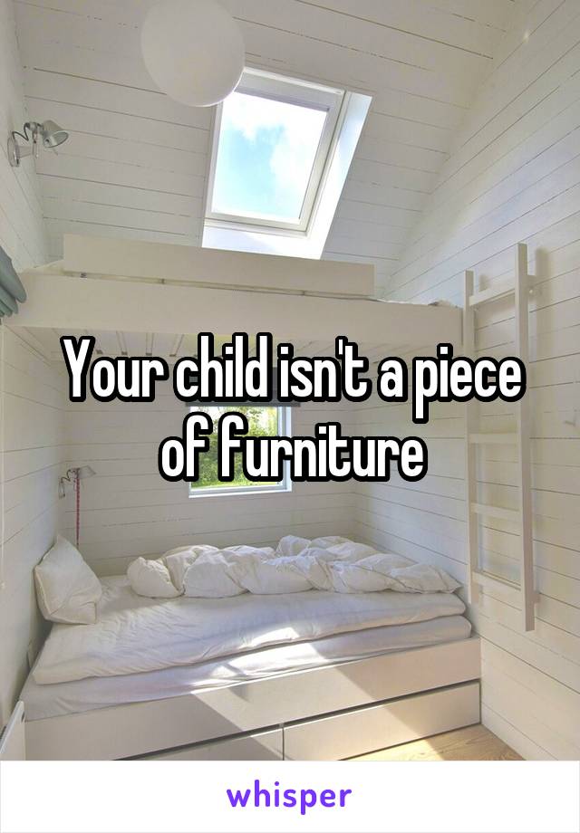 Your child isn't a piece of furniture