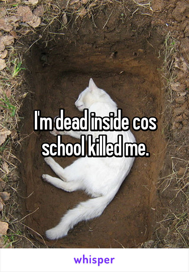 I'm dead inside cos school killed me.
